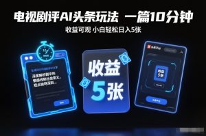 电视剧评AI头条玩法,一篇10分钟,收益可观,小白轻松日入5张+【独家】-网赚36计