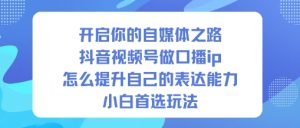 开启你的自媒体之路，抖音视频号做口播ip，怎么提升自己的表达能力，小白首选玩法-网赚36计