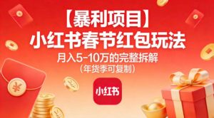 【暴利项目】小红书春节红包玩法月入5W的完整拆解（年货季可复制）-网赚36计