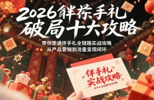 2026伴手礼破局十大攻略，带你走通伴手礼全链路实战攻略，从产品营销到流量变现闭环-网赚36计