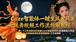 Coze智能体一键生成古风美女跳舞视频工作流拆解教程,全网最新保姆级搭建教程+工作流源码-网赚36计