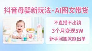 抖音母婴赛道新玩法，AI图文带货，不用直播，3个月变现5W，新手照搬就能出单-网赚36计