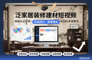 泛家居装修建材短视频精细化运营课，运营误区+账号搭建+内容选题+运营逻辑+投流获客-网赚36计