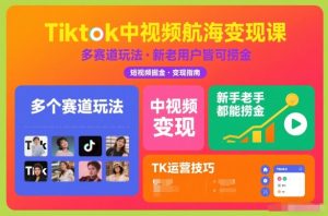 Tiktok中视频航海变现课,多个赛道玩法,新手老手都能在TK中视频捞金-网赚36计