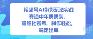 视频号AI带货玩法实战，赛道中年妈妈装，精细化账号，制作轻松，稳定出单-网赚36计