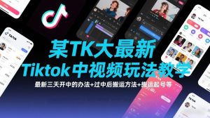 某TK大佬最新Tiktok中视频玩法教学,最新三天开中的办法+过中后搬运方法+搬运起号等-网赚36计