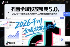 抖音全域投放宝典5.0，2026千川全域投放实战教学，为增长找到全局最优解-网赚36计
