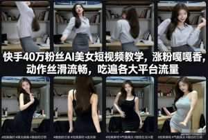 快手40万粉丝博主AI美女短视频教学，涨粉嘎嘎香，动作丝滑流畅，吃遍各大平台流量-网赚36计