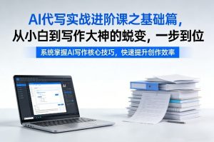 AI代写实战进阶课之基础篇，从小白到写作大神的蜕变，一步到位【揭秘】-网赚36计