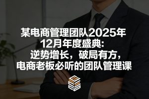 某电商管理团队2025年12月年度盛典：逆势增长，破局有方，电商老板必听的团队管理课-网赚36计