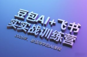 豆包AI+飞书实战训练营，2026年，最值得学的AI课程-网赚36计