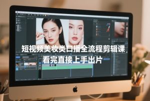 短视频美妆类口播全流程剪辑课，看完直接上手出片-网赚36计