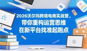 2026沃尔玛跨境电商实战营，带你重构运营思维，在新平台找准起跑点-网赚36计