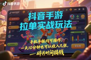 抖音手游拉单实战玩法，手机平板均可操作，一天10分钟也可以收入几张，碎片时间搞钱【揭秘】-网赚36计