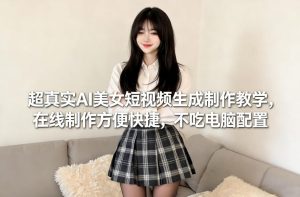 超真实AI美女短视频生成制作教学，在线制作方便快捷，不吃电脑配置，快速起号涨粉-网赚36计