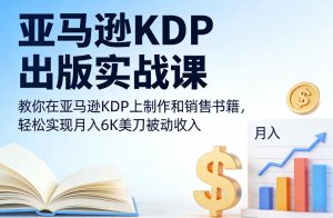 亚马逊KDP出版实战课，教你在亚马逊KDP上制作和销售书籍，轻松实现月入6K美刀被动收入-网赚36计