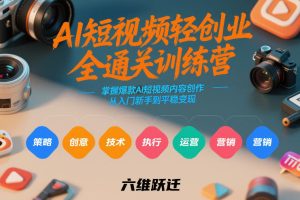 AI短视频轻创业全通关训练营，掌握爆款AI短视频内容创作，从入门新手到平稳变现的六维跃迁-网赚36计
