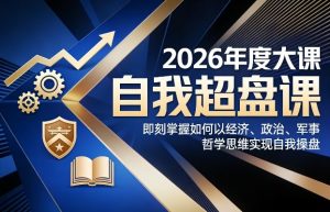 2026年度大课《自我超盘课》，即刻掌握如何以经济、政治、军事、哲学思维实现自我操盘-网赚36计