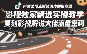抖音某博主影视深度解说赛道，影视独家精选实操教学，复刻影视解说大佬流量密码-网赚36计