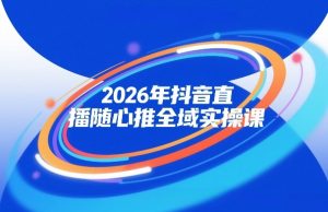 2026年抖音直播随心推全域实操课，自然流、微付费、全域投放、小圈子直播，实操讲解，细节满满-网赚36计
