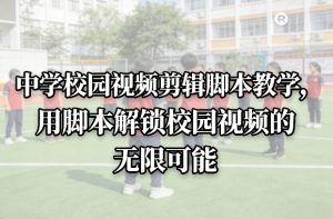 中学校园视频剪辑脚本教学,用脚本解锁校园视频的无限可能-网赚36计