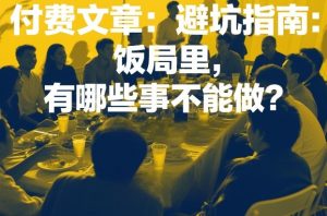 付费文章：避坑指南：饭局里，有哪些事不能做？-网赚36计