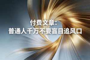 付费文章：普通人千万不要盲目追风口-网赚36计