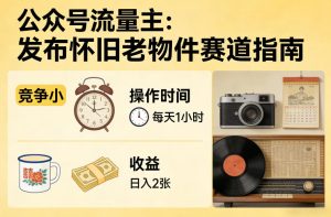 公众号流量主之发布怀旧老物件赛道，竞争小，每天操作1小时，日入2张-网赚36计