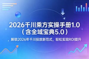 2026千川乘方实操手册1.0（含全域宝典5.0），解锁2026年千川投放新范式，轻松实现ROI提升-网赚36计