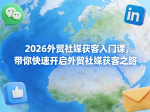 2026外贸社媒获客入门课，带你快速开启外贸社媒获客之路-网赚36计
