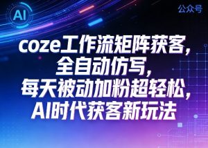 公众号coze工作流矩阵获客,全自动仿写,每天被动加粉超轻松,AI时代获客新玩法-网赚36计