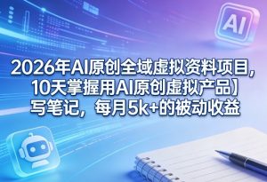 2026年AI原创全域虚拟资料项目,10天掌握用AI原创虚拟产品+写笔记,每月5k+的被动收益-网赚36计