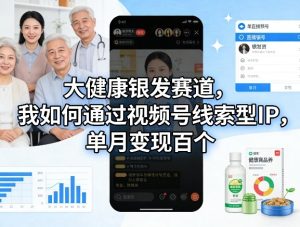 大健康银发赛道,我如何通过视频号线索型IP,单月变现百个-网赚36计