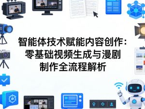AI智能体技术赋能内容创作:零基础视频生成与漫剧制作全流程解析-网赚36计
