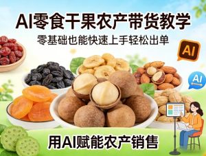 AI零食干果农产带货教学,零基础也能快速上手轻松出单,用AI赋能农产销售-网赚36计
