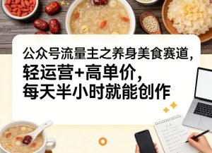 公众号流量主之养身美食赛道,轻运营+高单价,每天半小时就能创作-网赚36计