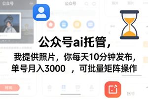 公众号ai托管,我提供照片,你每天10分钟发布,单号月入3000+,可批量矩阵操作【揭秘】-网赚36计