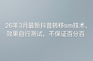 26年3月最新抖音转移sm技术，效果自行测试，不保证百分百-网赚36计