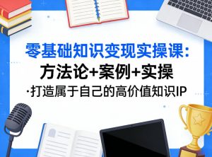 零基础知识变现实操课,方法论+案例+实操,打造属于自己的高价值知识IP-网赚36计