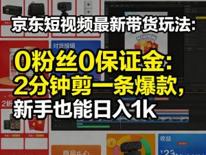 京东短视频最新带货玩法,0粉丝0保证金,2分钟剪一条爆款,新手也能日入1k+【揭秘】-网赚36计