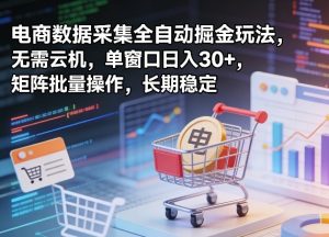 独家电商数据采集全自动掘金玩法,无需云机,单窗口日入30+,矩阵批量操作,长期稳定【揭秘】-网赚36计