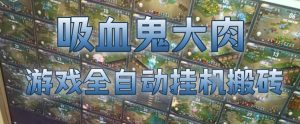 吸血鬼大肉!游戏全自动挂G搬砖,一台电脑开40个窗口日入500+,无需人工值守【揭秘】-网赚36计