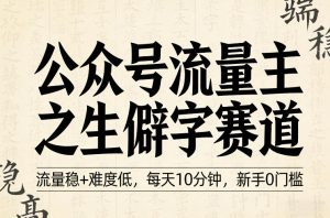 公众号流量主之生僻字赛道，流量稳+难度低，每天10分钟，新手0门槛-网赚36计