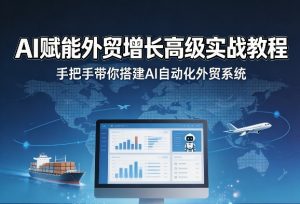 AI赋能外贸增长高级实战教程,手把手带你搭建AI自动化外贸系统-网赚36计