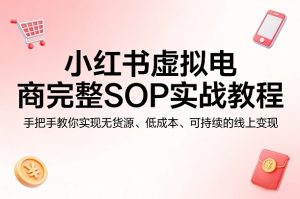 小红书虚拟电商完整SOP实战教程,手把手教你,实现无货源、低成本、可持续的线上变现-网赚36计