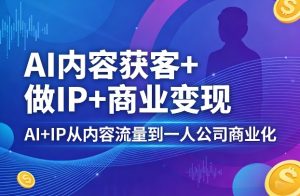 AI内容获客+做IP+商业变现,AI+IP从内容流量到一人公司商业化-网赚36计