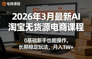 2026年3月最新AI淘宝无货源电商课程,0基础新手也能操作,长期稳定玩法,月入1W+-网赚36计