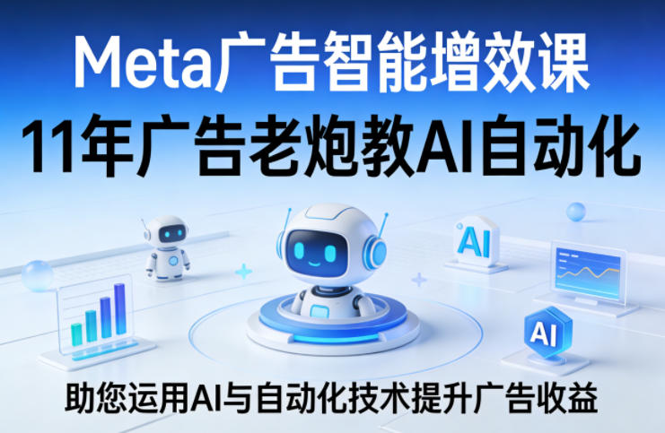 Meta广告智能增效课,11年广告老炮教AI自动化,助您运用AI与自动化技术提升广告收益-网赚36计