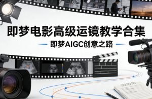 即梦电影高级运镜教学合集,即梦AIGC创意之路-网赚36计