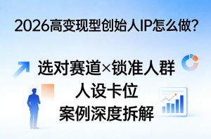 2026高变现型创始人IP怎么做?选对赛道×锁准人群×人设卡位×案例深度拆解-网赚36计